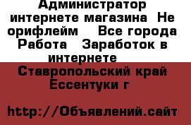 Администратор интернете магазина. Не орифлейм. - Все города Работа » Заработок в интернете   . Ставропольский край,Ессентуки г.